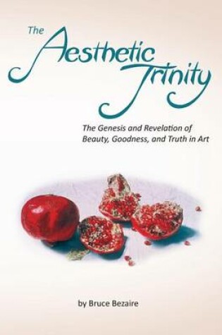 Cover of The Aesthetic Trinity the Genesis and Revelation of Beauty, Goodness, and Truth in Art
