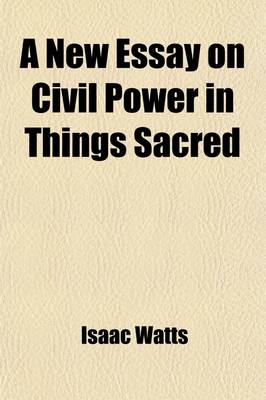 Book cover for A New Essay on Civil Power in Things Sacred; Or an Enquiry After an Establish'd Religion Consistent with the Just Liberties of Mankind [&C. by I. Watts] or an Enquiry After an Establish'd Religion Consistent with the Just Liberties of Mankind [&C. by I. Watt