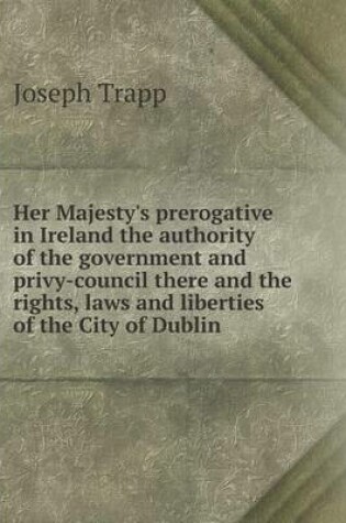 Cover of Her Majesty's prerogative in Ireland the authority of the government and privy-council there and the rights, laws and liberties of the City of Dublin