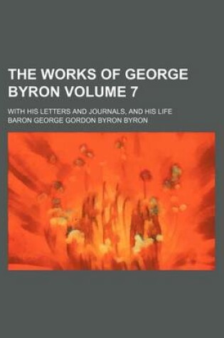 Cover of The Works of George Byron Volume 7; With His Letters and Journals, and His Life