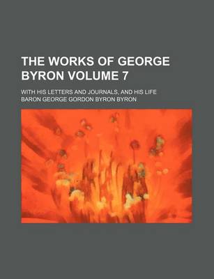 Book cover for The Works of George Byron Volume 7; With His Letters and Journals, and His Life