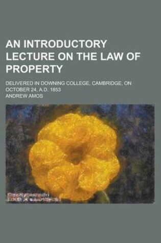 Cover of An Introductory Lecture on the Law of Property; Delivered in Downing College, Cambridge, on October 24, A.D. 1853