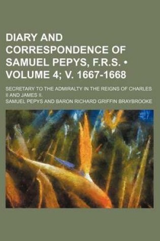 Cover of Diary and Correspondence of Samuel Pepys, F.R.S. (Volume 4; V. 1667-1668); Secretary to the Admiralty in the Reigns of Charles II and James II.