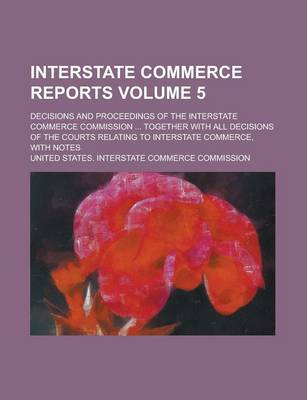 Book cover for Interstate Commerce Reports; Decisions and Proceedings of the Interstate Commerce Commission ... Together with All Decisions of the Courts Relating to Interstate Commerce, with Notes Volume 5