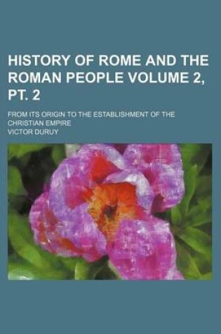 Cover of History of Rome and the Roman People Volume 2, PT. 2; From Its Origin to the Establishment of the Christian Empire