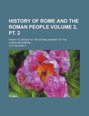 Book cover for History of Rome and the Roman People Volume 2, PT. 2; From Its Origin to the Establishment of the Christian Empire