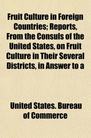 Cover of Fruit Culture in Foreign Countries; Reports, from the Consuls of the United States, on Fruit Culture in Their Several Districts, in Answer to a