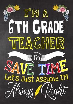 Book cover for I'm a 6th Grade Teacher To Save Time Let's Just Assume i'm Always Right