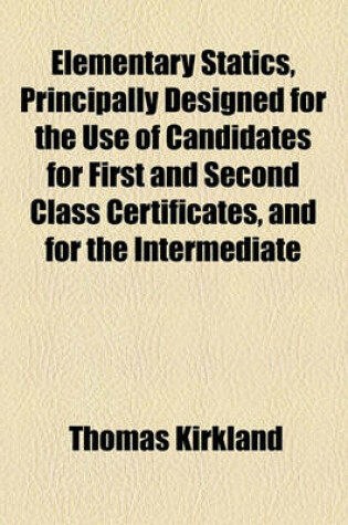 Cover of Elementary Statics, Principally Designed for the Use of Candidates for First and Second Class Certificates, and for the Intermediate