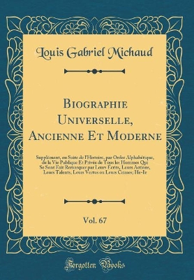 Book cover for Biographie Universelle, Ancienne Et Moderne, Vol. 67: Supplément, ou Suite de l'Histoire, par Ordre Alphabétique, de la Vie Publique Et Privée de Tous les Hommes Qui Se Sont Fait Remarquer par Leurs Écrits, Leurs Actions, Leurs Talents, Leurs Vertus ou Le