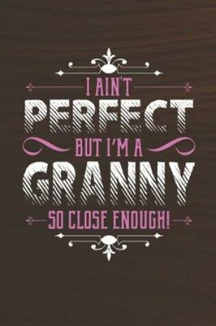 Cover of I Ain't Perfect But I'm A Granny So Close Enough!