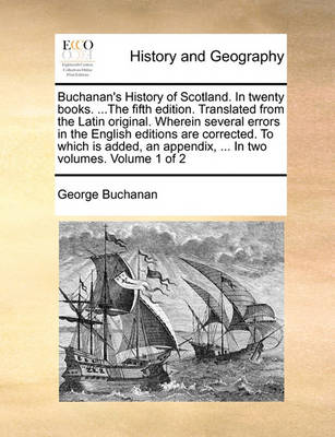 Book cover for Buchanan's History of Scotland. in Twenty Books. ...the Fifth Edition. Translated from the Latin Original. Wherein Several Errors in the English Editions Are Corrected. to Which Is Added, an Appendix, ... in Two Volumes. Volume 1 of 2