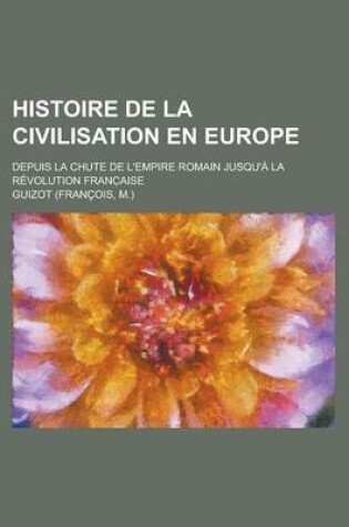 Cover of Histoire de La Civilisation En Europe; Depuis La Chute de L'Empire Romain Jusqu'a La Revolution Franc Aise