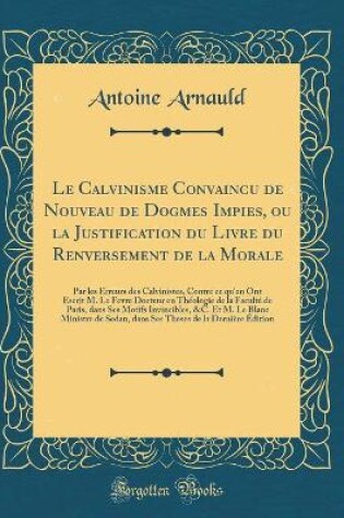 Cover of Le Calvinisme Convaincu de Nouveau de Dogmes Impies, Ou La Justification Du Livre Du Renversement de la Morale