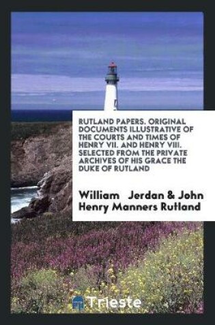 Cover of Rutland Papers. Original Documents Illustrative of the Courts and Times of Henry VII. and Henry VIII. Selected from the Private Archives of His Grace the Duke of Rutland