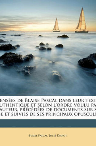 Cover of Pensees de Blaise Pascal Dans Leur Texte Authentique Et Selon L'Ordre Voulu Par L'Auteur, Precedees de Documents Sur Sa Vie Et Suivies de Ses Principaux Opuscules