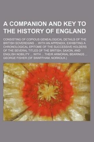 Cover of A Companion and Key to the History of England; Consisting of Copious Genealogical Details of the British Sovereigns ... with an Appendix, Exhibiting