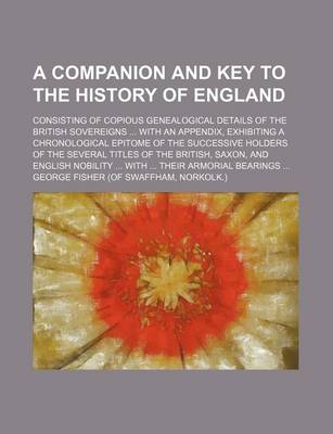 Book cover for A Companion and Key to the History of England; Consisting of Copious Genealogical Details of the British Sovereigns ... with an Appendix, Exhibiting