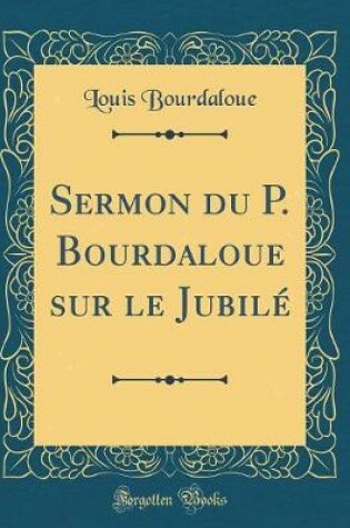 Cover of Sermon Du P. Bourdaloue Sur Le Jubilé (Classic Reprint)