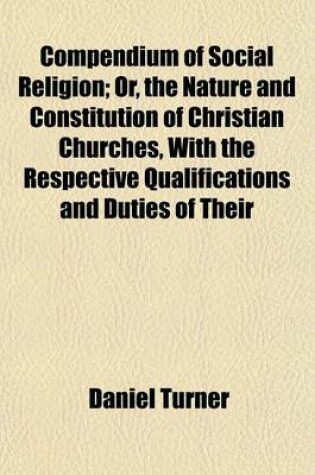 Cover of Compendium of Social Religion; Or, the Nature and Constitution of Christian Churches, with the Respective Qualifications and Duties of Their