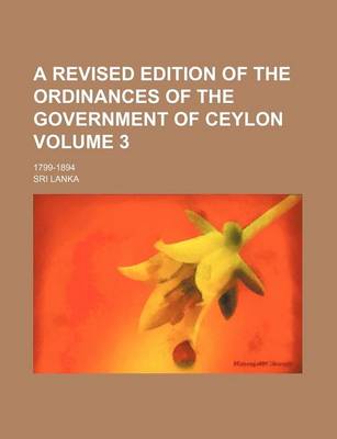 Book cover for A Revised Edition of the Ordinances of the Government of Ceylon Volume 3; 1799-1894