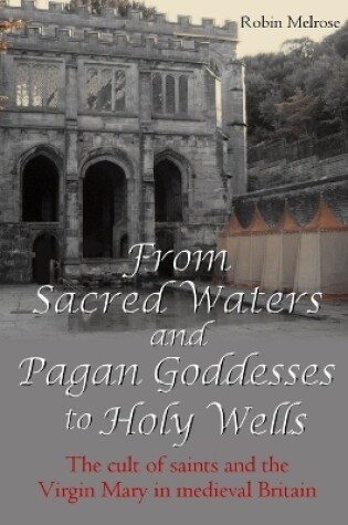 Cover of From Sacred Waters and Pagan Goddesses to Holy Wells: the Cult of Saints and the Virgin Mary in Medieval Britain