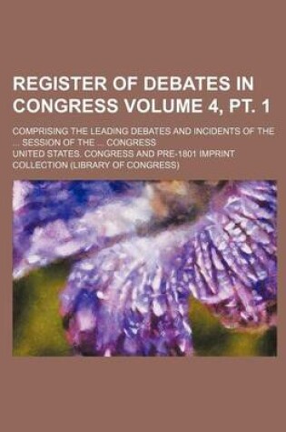 Cover of Register of Debates in Congress Volume 4, PT. 1; Comprising the Leading Debates and Incidents of the ... Session of the ... Congress