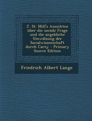 Book cover for J. St. Mill's Ansichten Uber Die Sociale Frage Und Die Angebliche Umwalzung Der Socialwissenschaft Durch Carey - Primary Source Edition