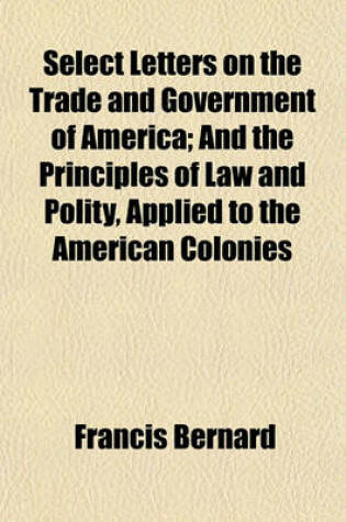 Cover of Select Letters on the Trade and Government of America; And the Principles of Law and Polity, Applied to the American Colonies