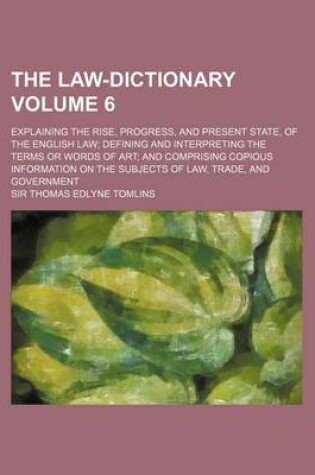 Cover of The Law-Dictionary; Explaining the Rise, Progress, and Present State, of the English Law Defining and Interpreting the Terms or Words of Art and Compr