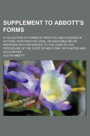 Cover of Supplement to Abbott's Forms; A Collection of Forms of Practice and Pleading in Actions, Whether for Legal or Equitable Relief, Prepared with Referenc