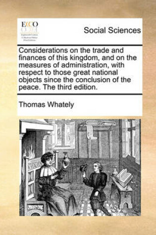 Cover of Considerations on the Trade and Finances of This Kingdom, and on the Measures of Administration, with Respect to Those Great National Objects Since the Conclusion of the Peace. the Third Edition.