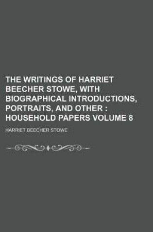 Cover of The Writings of Harriet Beecher Stowe, with Biographical Introductions, Portraits, and Other Volume 8; Household Papers