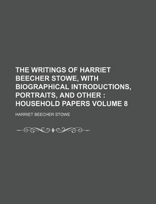 Book cover for The Writings of Harriet Beecher Stowe, with Biographical Introductions, Portraits, and Other Volume 8; Household Papers