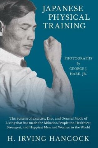 Cover of Japanese Physical Training - The System of Exercise, Diet, and General Mode of Living that has made the Mikado's People the Healthiest, Strongest, and Happiest Men and Women in the World - Photographs by George J. Hare, Jr.