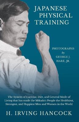 Book cover for Japanese Physical Training - The System of Exercise, Diet, and General Mode of Living that has made the Mikado's People the Healthiest, Strongest, and Happiest Men and Women in the World - Photographs by George J. Hare, Jr.