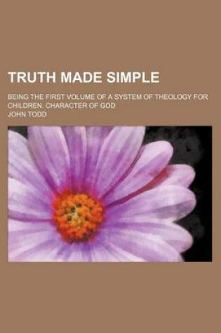 Cover of Truth Made Simple; Being the First Volume of a System of Theology for Children. Character of God