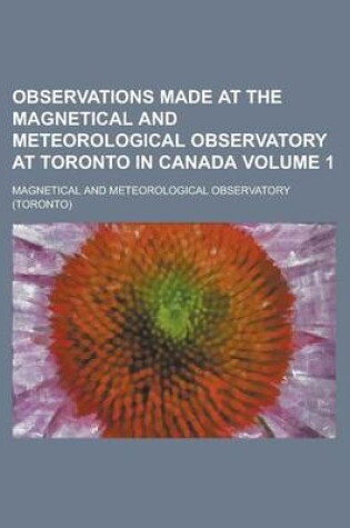 Cover of Observations Made at the Magnetical and Meteorological Observatory at Toronto in Canada Volume 1