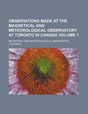 Book cover for Observations Made at the Magnetical and Meteorological Observatory at Toronto in Canada Volume 1