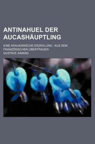 Cover of Antinahuel Der Aucashauptling; Eine Araukanische Erzahlung Aus Dem Franzosischen Ubertragen