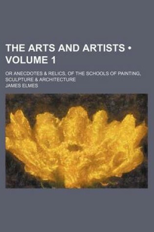 Cover of The Arts and Artists (Volume 1); Or Anecdotes & Relics, of the Schools of Painting, Sculpture & Architecture