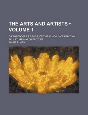 Book cover for The Arts and Artists (Volume 1); Or Anecdotes & Relics, of the Schools of Painting, Sculpture & Architecture