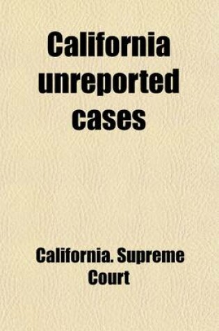 Cover of California Unreported Cases (Volume 7); Being Those Determined in the Supreme Court and the District Courts of Appeal of the State of California, But Not Officially Reported, with Annotations Showing Their Present Value as Authority