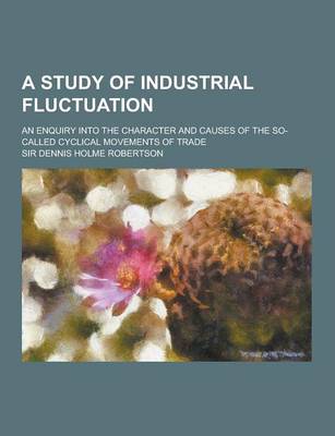 Book cover for A Study of Industrial Fluctuation; An Enquiry Into the Character and Causes of the So-Called Cyclical Movements of Trade