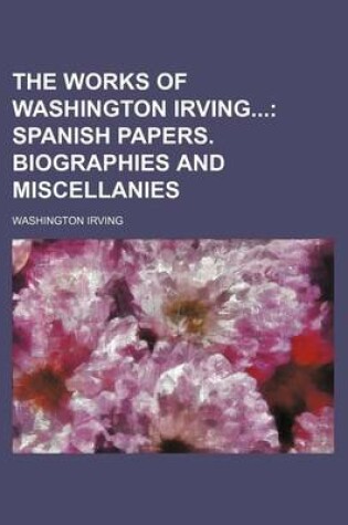 Cover of The Works of Washington Irving Volume 8; Spanish Papers. Biographies and Miscellanies