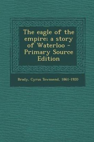 Cover of The Eagle of the Empire; A Story of Waterloo - Primary Source Edition