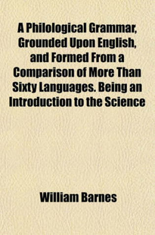 Cover of A Philological Grammar, Grounded Upon English, and Formed from a Comparison of More Than Sixty Languages. Being an Introduction to the Science