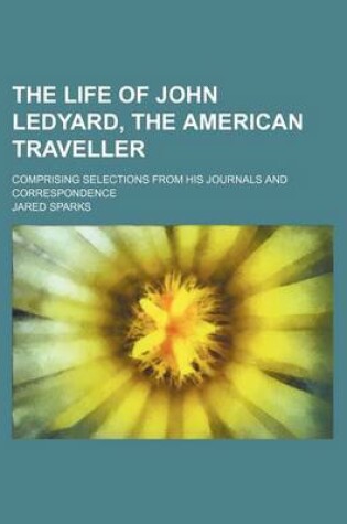 Cover of The Life of John Ledyard, the American Traveller; Comprising Selections from His Journals and Correspondence