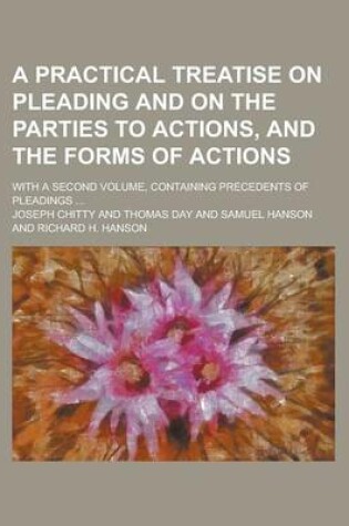 Cover of A Practical Treatise on Pleading and on the Parties to Actions, and the Forms of Actions; With a Second Volume, Containing Precedents of Pleadings .