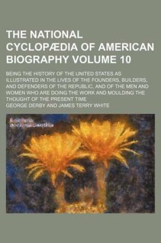 Cover of The National Cyclopaedia of American Biography Volume 10; Being the History of the United States as Illustrated in the Lives of the Founders, Builders, and Defenders of the Republic, and of the Men and Women Who Are Doing the Work and Moulding the Thought of t